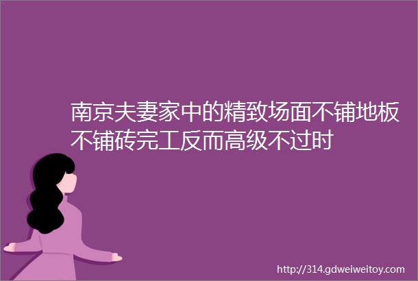 南京夫妻家中的精致场面不铺地板不铺砖完工反而高级不过时